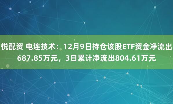 悦配资 电连技术：12月9日持仓该股ETF资金净流出687.85万元，3日累计净流出804.61万元
