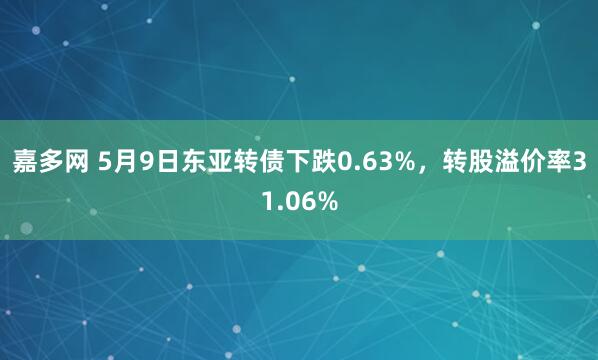 嘉多网 5月9日东亚转债下跌0.63%，转股溢价率31.06%