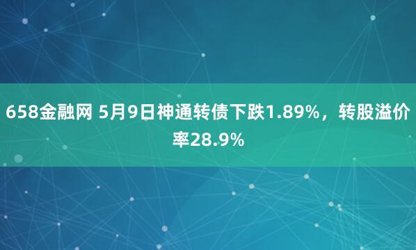 658金融网 5月9日神通转债下跌1.89%，转股溢价率28.9%