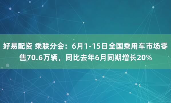 好易配资 乘联分会：6月1-15日全国乘用车市场零售70.6万辆，同比去年6月同期增长20%