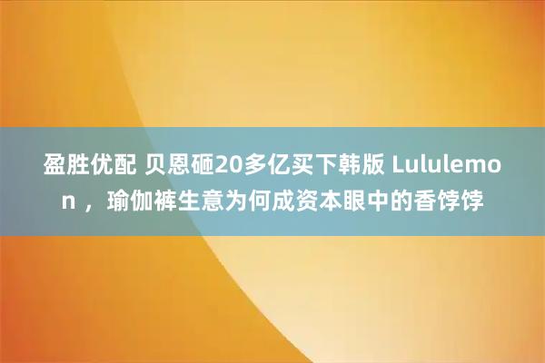 盈胜优配 贝恩砸20多亿买下韩版 Lululemon ，瑜伽裤生意为何成资本眼中的香饽饽