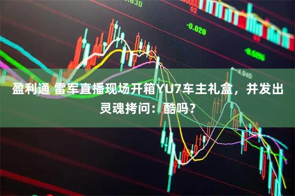 盈利通 雷军直播现场开箱YU7车主礼盒，并发出灵魂拷问：酷吗？
