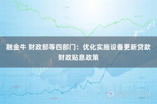 融金牛 财政部等四部门：优化实施设备更新贷款财政贴息政策