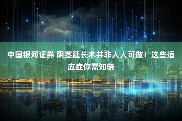中国银河证券 阴茎延长术并非人人可做!这些适应症你需知晓