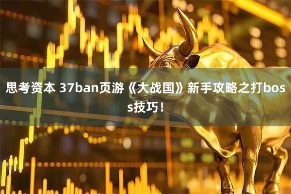 思考资本 37ban页游《大战国》新手攻略之打boss技巧！