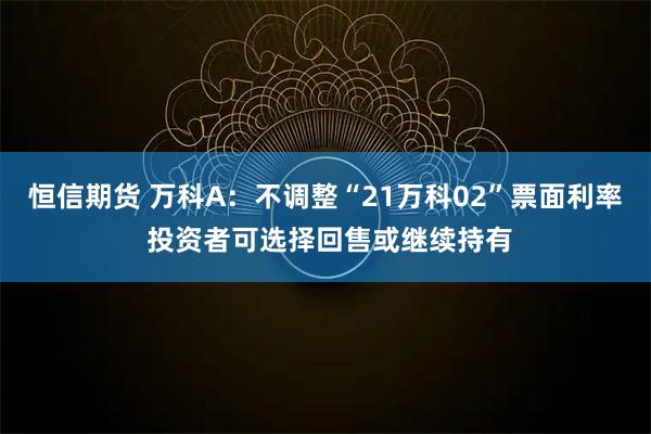 恒信期货 万科A：不调整“21万科02”票面利率 投资者可选择回售或继续持有