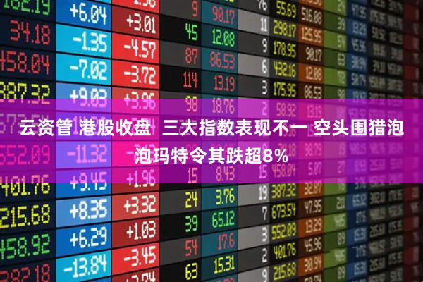 云资管 港股收盘  三大指数表现不一 空头围猎泡泡玛特令其跌超8%