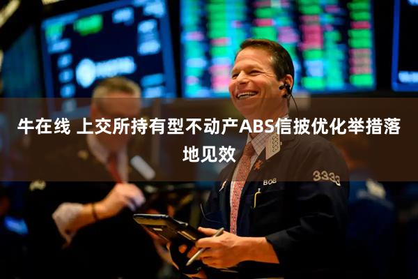 牛在线 上交所持有型不动产ABS信披优化举措落地见效