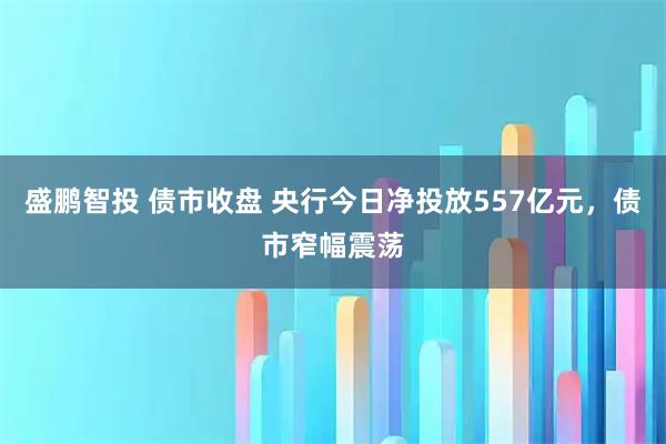 盛鹏智投 债市收盘 央行今日净投放557亿元，债市窄幅震荡