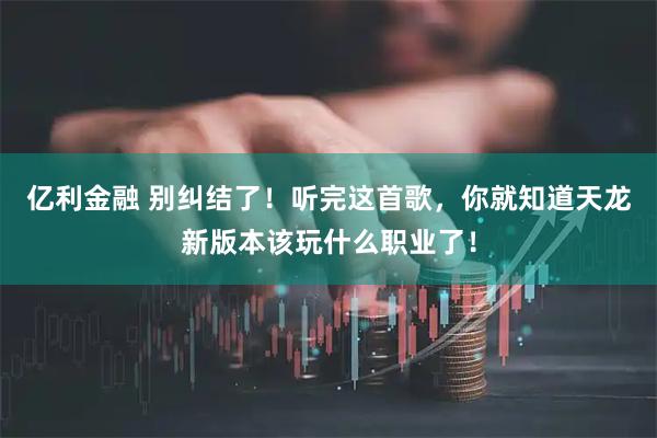 亿利金融 别纠结了！听完这首歌，你就知道天龙新版本该玩什么职业了！
