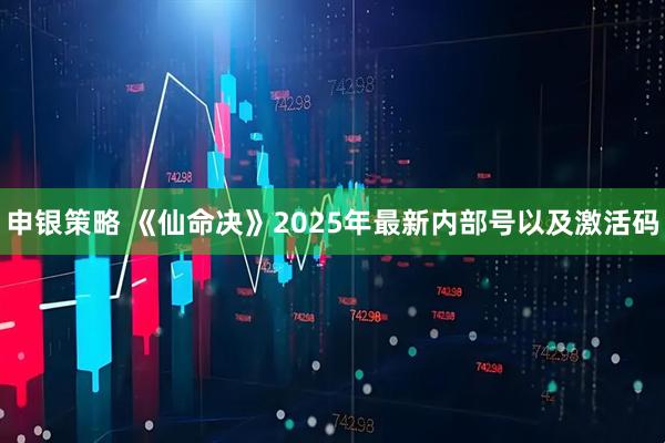 申银策略 《仙命决》2025年最新内部号以及激活码