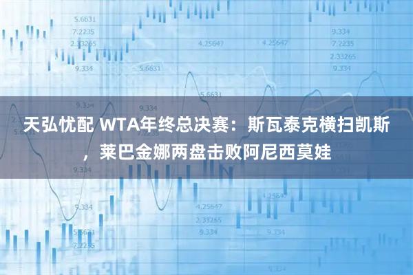 天弘忧配 WTA年终总决赛：斯瓦泰克横扫凯斯，莱巴金娜两盘击败阿尼西莫娃