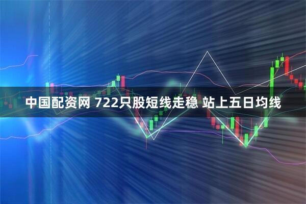 中国配资网 722只股短线走稳 站上五日均线