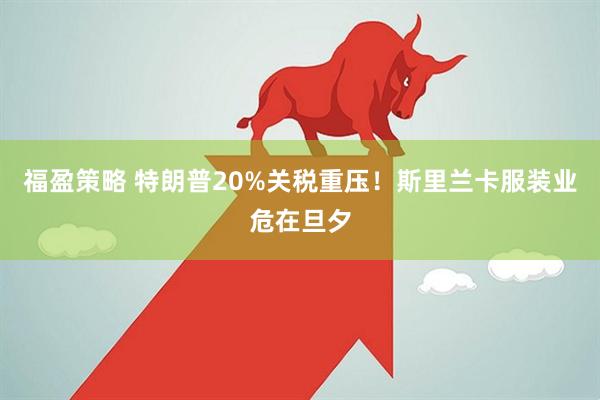 福盈策略 特朗普20%关税重压!斯里兰卡服装业危在旦夕