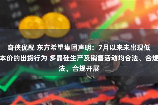 奇侠优配 东方希望集团声明:7月以来未出现低于成本价的出货行为 多晶硅生产及销售活动均合法、合规开展