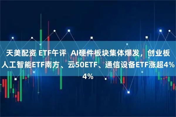 天美配资 ETF午评  AI硬件板块集体爆发，创业板人工智能ETF南方、云50ETF、通信设备ETF涨超4%