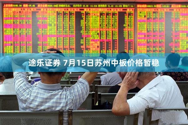 途乐证券 7月15日苏州中板价格暂稳