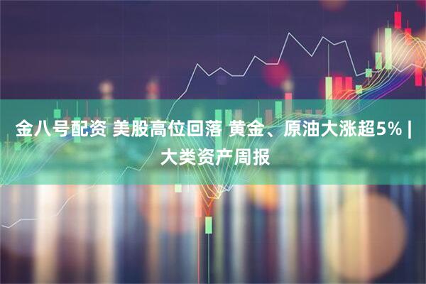 金八号配资 美股高位回落 黄金、原油大涨超5% | 大类资产周报
