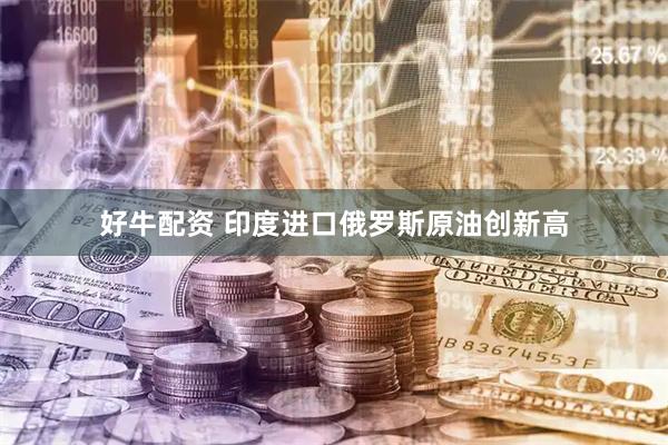 好牛配资 印度进口俄罗斯原油创新高
