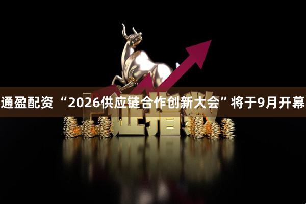 通盈配资 “2026供应链合作创新大会”将于9月开幕